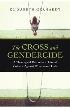 Coperta cărții 'The Cross and Gendercide: A Theological Response to Global Violence Against Women and Girls - Elizabeth Gerhardt'