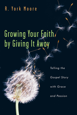 Growing Your Faith by Giving It Away: Telling the Gospel Story with Grace and Passion - R. York Moore