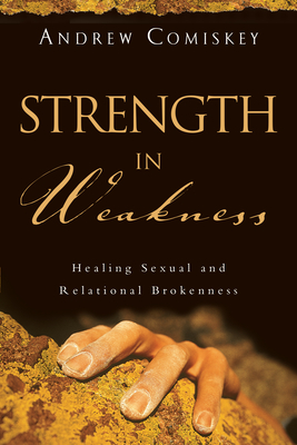 Strength in Weakness: Healing Sexual and Relational Brokenness - Andrew Comiskey