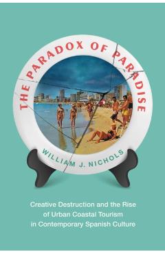 Poza produsului The Paradox of Paradise: Creative Destruction and the Rise of Urban Coastal Tourism in Contemporary Spanish Culture - William Nichols