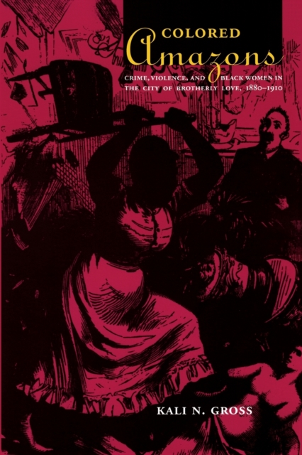 Colored Amazons: Crime, Violence, and Black Women in the City of Brotherly Love, 1880-1910 - Kali N. Gross