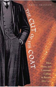 Coperta cărții 'The Cut of His Coat: Men, Dress, and Consumer Culture in Britain, 1860-1914 - Brent Shannon'