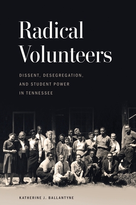 Radical Volunteers: Dissent, Desegregation, and Student Power in Tennessee - Katherine J. Ballantyne