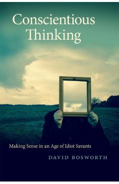 Coperta cărții 'Conscientious Thinking: Making Sense in an Age of Idiot Savants - David Bosworth'