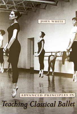 Advanced Principles in Teaching Classical Ballet - John White