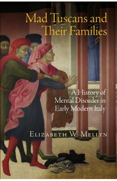 Poza produsului Mad Tuscans and Their Families: A History of Mental Disorder in Early Modern Italy - Elizabeth W. Mellyn