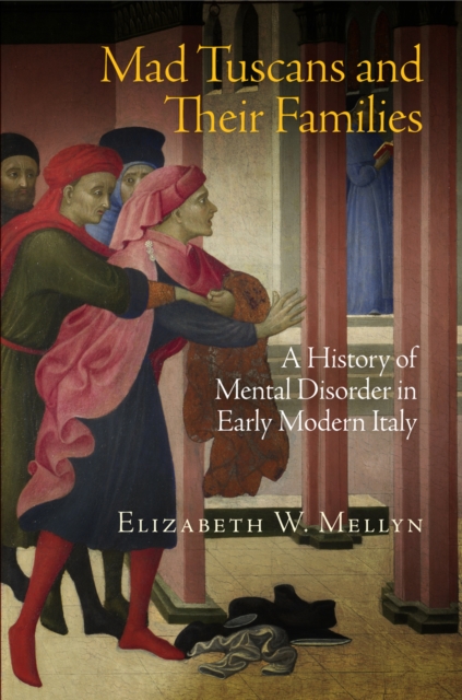 Mad Tuscans and Their Families: A History of Mental Disorder in Early Modern Italy - Elizabeth W. Mellyn