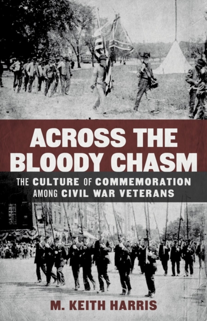 Across the Bloody Chasm: The Culture of Commemoration Among Civil War Veterans - M. Keith Harris