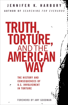 Truth, Torture, and the American Way: The History and Consequences of U.S. Involvement in Torture - Jennfier Harbury