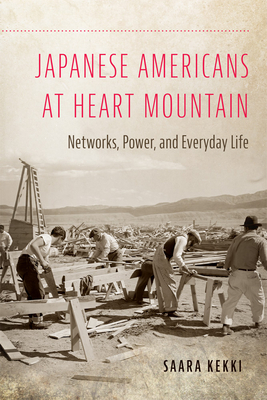 Japanese Americans at Heart Mountain: Networks, Power, and Everyday Life - Saara Kekki