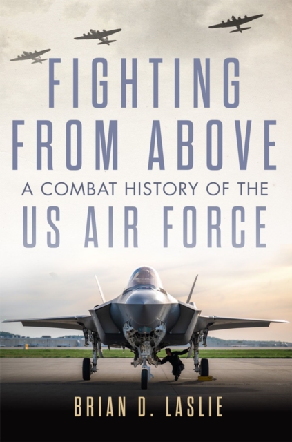 Fighting from Above: A Combat History of the US Air Force Volume 1 - Brian D. Laslie