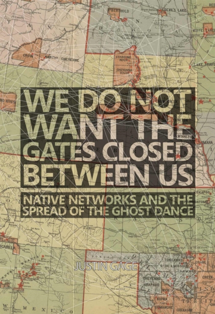 We Do Not Want the Gates Closed between Us: Native Networks and the Spread of the Ghost Dance - Justin Gage