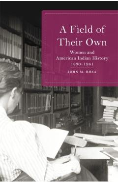 Coperta cărții 'Field of Their Own: Women and American Indian History, 1830-1941 - John M. Rhea'