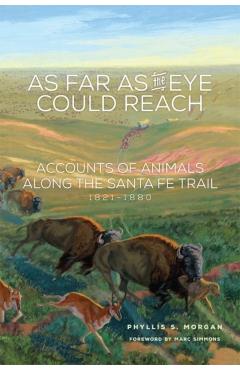 Coperta cărții 'As Far as the Eye Could Reach: Accounts of Animals Along the Santa Fe Trail, 1821-1880 - Phyllis S. Morgan'