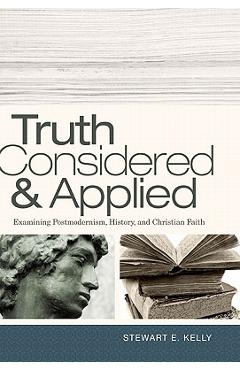 Coperta cărții 'Truth Considered & Applied: Examining Postmodernism, History, and Christian Faith - Stewart E. Kelly'