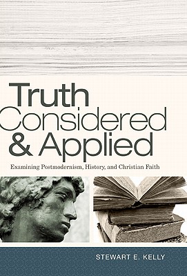 Truth Considered & Applied: Examining Postmodernism, History, and Christian Faith - Stewart E. Kelly
