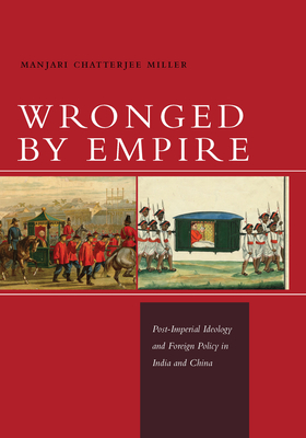 Wronged by Empire: Post-Imperial Ideology and Foreign Policy in India and China - Manjari Chatterjee Miller