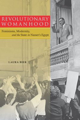 Revolutionary Womanhood: Feminisms, Modernity, and the State in Nasser's Egypt - Laura Bier