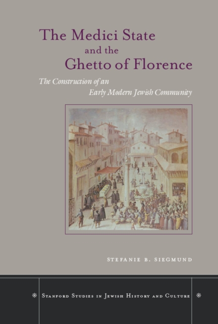 The Medici State and the Ghetto of Florence: The Construction of an Early Modern Jewish Community - Stefanie B. Siegmund