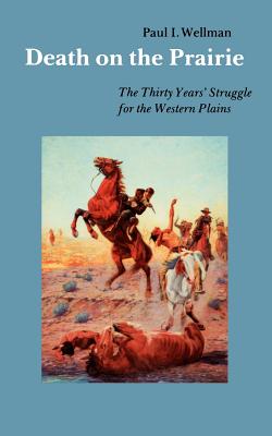 Death on the Prairie: The Thirty Years' Struggle for the Western Plains - Paul I. Wellman