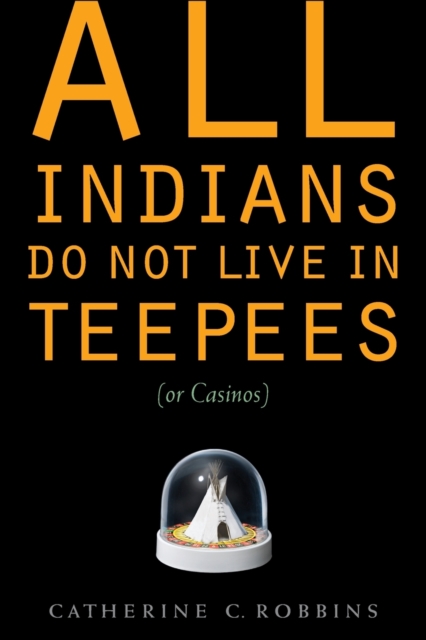 All Indians Do Not Live in Teepees (or Casinos) - Catherine C. Robbins