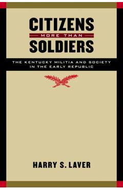 Coperta cărții 'Citizens More Than Soldiers: The Kentucky Militia and Society in the Early Republic - Harry S. Laver'