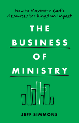 The Business of Ministry: How to Maximize God's Resources for Kingdom Impact - Jeff Simmons