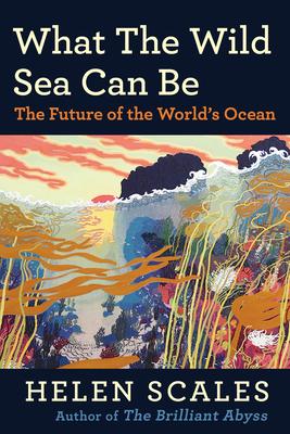 What the Wild Sea Can Be: The Future of the World's Ocean - Helen Scales