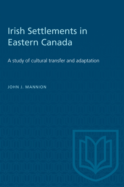 Irish Settlements in Eastern Canada: A study of cultural transfer and adaptation - John J. Mannion