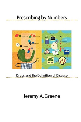 Prescribing by Numbers: Drugs and the Definition of Disease - Jeremy A. Greene