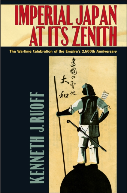 Imperial Japan at Its Zenith: The Wartime Celebration of the Empire's 2,600th Anniversary - Kenneth J. Ruoff