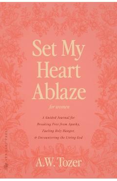 Poza produsului Set My Heart Ablaze (for Women): A Guided Journal for Breaking Free from Apathy, Fueling Holy Hunger, and Encountering the Living God: With Selected R - A. W. Tozer