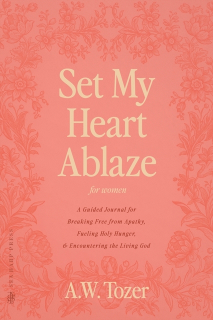 Set My Heart Ablaze (for Women): A Guided Journal for Breaking Free from Apathy, Fueling Holy Hunger, and Encountering the Living God: With Selected R - A. W. Tozer