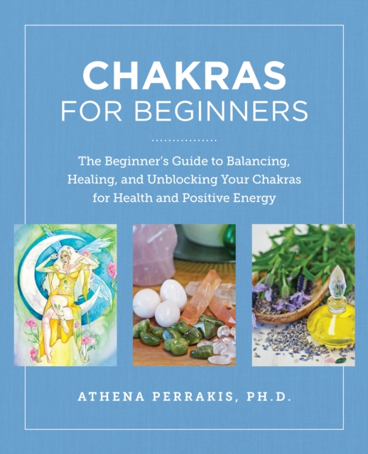 Chakras for Beginners: The Beginner's Guide to Balancing, Healing, and Unblocking Your Chakras for Health and Positive Energy - Athena Perrakis