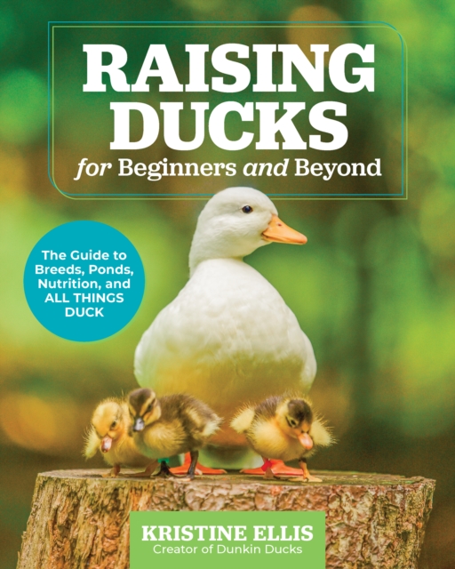 Raising Ducks for Beginners and Beyond: The Guide to Breeds, Ponds, Nutrition, and All Things Duck - Kristine Ellis