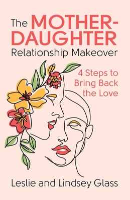 The Mother-Daughter Relationship Makeover: 4 Steps to Bring Back the Love - Leslie Glass