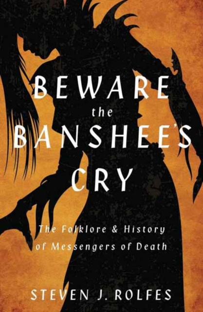 Beware the Banshee's Cry: The Folklore & History of Messengers of Death - Steven J. Rolfes