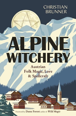 Alpine Witchery: Austrian Folk Magic, Lore, & Spellcraft - Christian Brunner