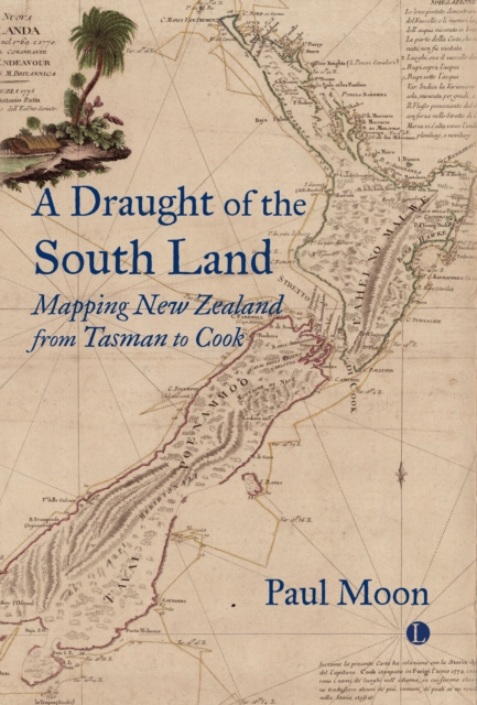 A Draught of the South Land: Mapping New Zealand from Tasman to Cook - Paul Moon