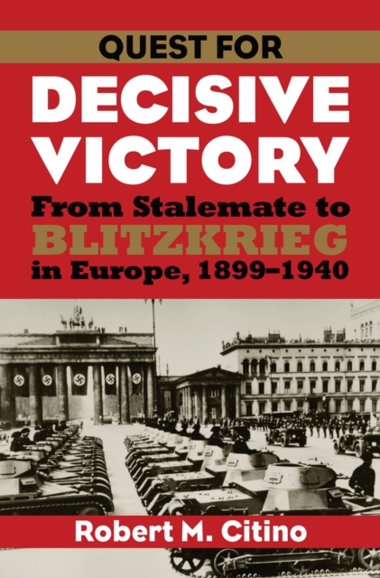 Quest for Decisive Victory: From Stalemate to Blitzkrieg in Europe, 1899-1940 - Robert M. Citino