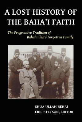A Lost History of the Baha'i Faith: The Progressive Tradition of Baha'u'llah's Forgotten Family - Shua Ullah Behai
