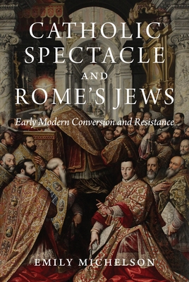 Catholic Spectacle and Rome's Jews: Early Modern Conversion and Resistance - Emily Michelson
