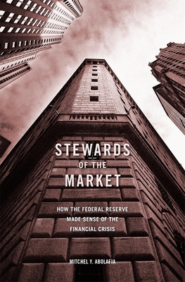 Stewards of the Market: How the Federal Reserve Made Sense of the Financial Crisis - Mitchel Y. Abolafia