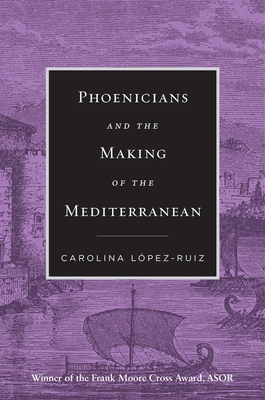 Phoenicians and the Making of the Mediterranean - Carolina Lpez-ruiz