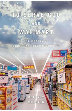 Poza produsului To Serve God and Wal-Mart: The Making of Christian Free Enterprise - Bethany Moreton