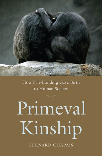 Primeval Kinship: How Pair-Bonding Gave Birth to Human Society - Bernard Chapais