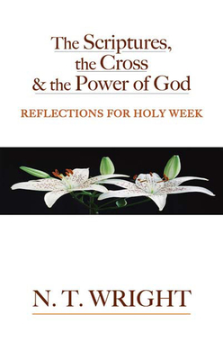 The Scriptures, the Cross and the Power of God: Reflections for Holy Week - N. T. Wright