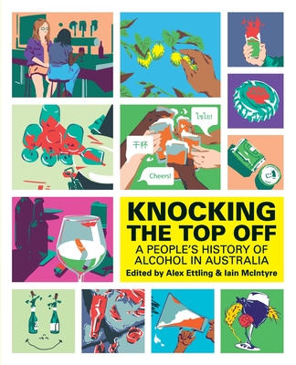 Knocking The Top Off: A People's History of Alcohol in Australia - Alex Ettling