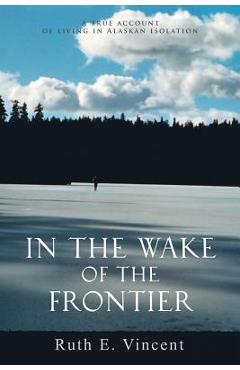 Coperta cărții 'In the Wake of the Frontier: A True Account of Living in Alaskan Isolation - Ruth E. Vincent'