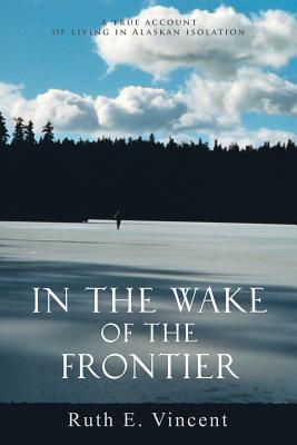 Coperta cărții 'In the Wake of the Frontier: A True Account of Living in Alaskan Isolation - Ruth E. Vincent'